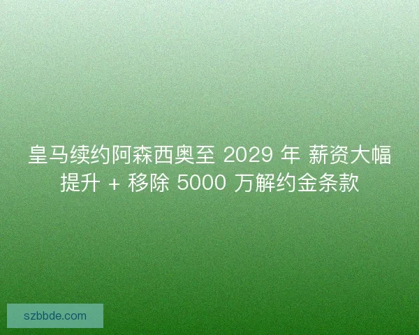 皇马续约阿森西奥至 2029 年 薪资大幅提升 + 移除 5000 万解约金条款