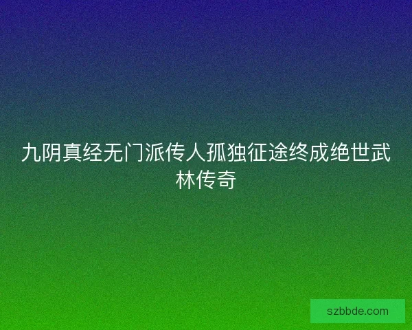 九阴真经无门派传人孤独征途终成绝世武林传奇