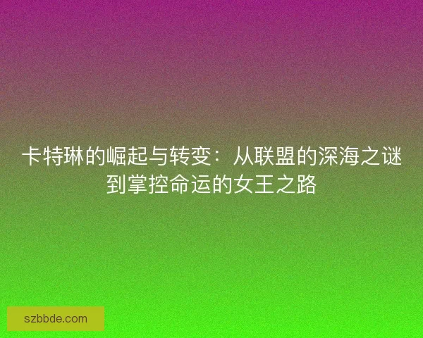 卡特琳的崛起与转变：从联盟的深海之谜到掌控命运的女王之路