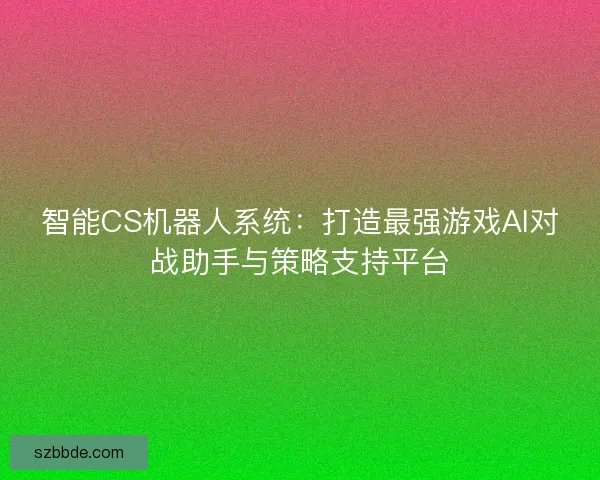 智能CS机器人系统：打造最强游戏AI对战助手与策略支持平台