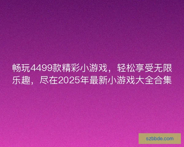 畅玩4499款精彩小游戏，轻松享受无限乐趣，尽在2025年最新小游戏大全合集