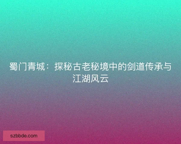 蜀门青城：探秘古老秘境中的剑道传承与江湖风云