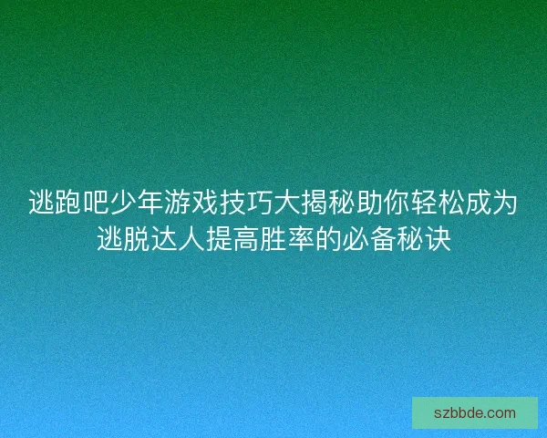 逃跑吧少年游戏技巧大揭秘助你轻松成为逃脱达人提高胜率的必备秘诀