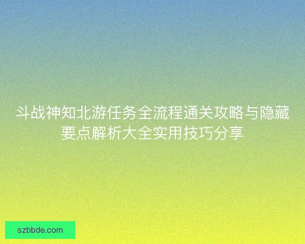 斗战神知北游任务全流程通关攻略与隐藏要点解析大全实用技巧分享