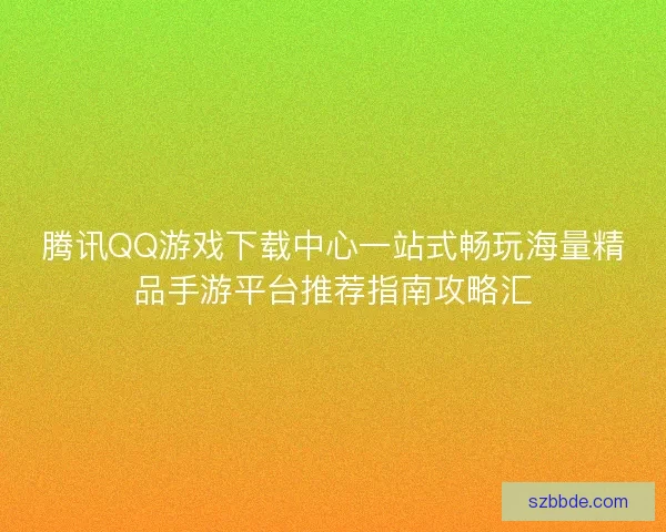 腾讯QQ游戏下载中心一站式畅玩海量精品手游平台推荐指南攻略汇