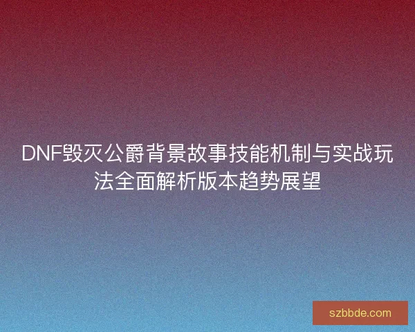 DNF毁灭公爵背景故事技能机制与实战玩法全面解析版本趋势展望