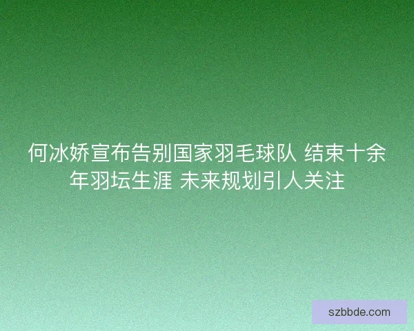 何冰娇宣布告别国家羽毛球队 结束十余年羽坛生涯 未来规划引人关注