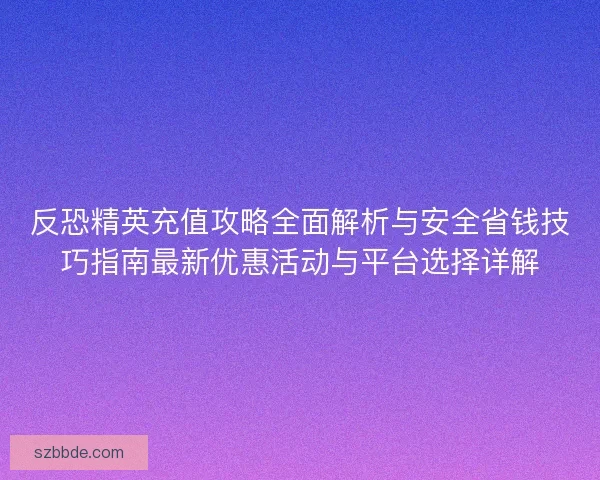 反恐精英充值攻略全面解析与安全省钱技巧指南最新优惠活动与平台选择详解