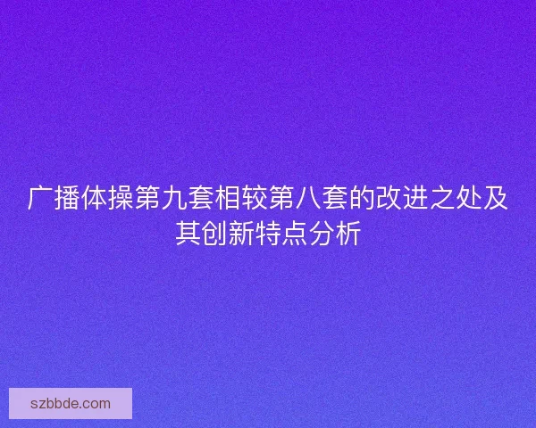 广播体操第九套相较第八套的改进之处及其创新特点分析 广播体操第九套相较第八套的改进之处及其创新特点分析