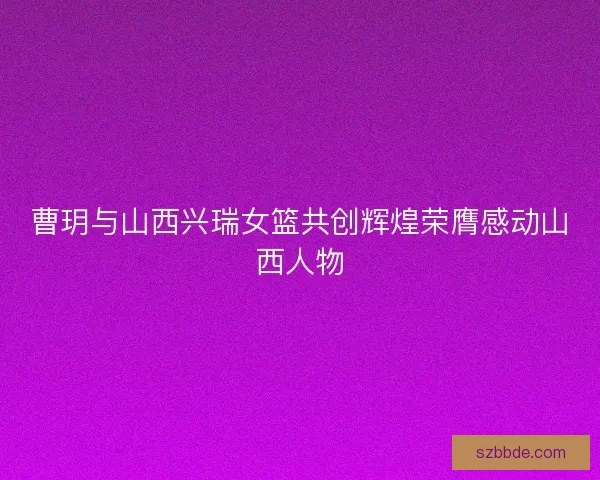 曹玥与山西兴瑞女篮共创辉煌荣膺感动山西人物