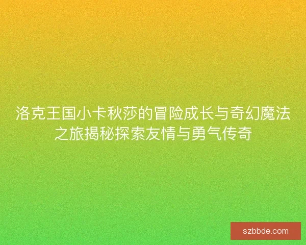 洛克王国小卡秋莎的冒险成长与奇幻魔法之旅揭秘探索友情与勇气传奇 洛克王国小卡秋莎的冒险成长与奇幻魔法之旅揭秘探索友情与勇气传奇