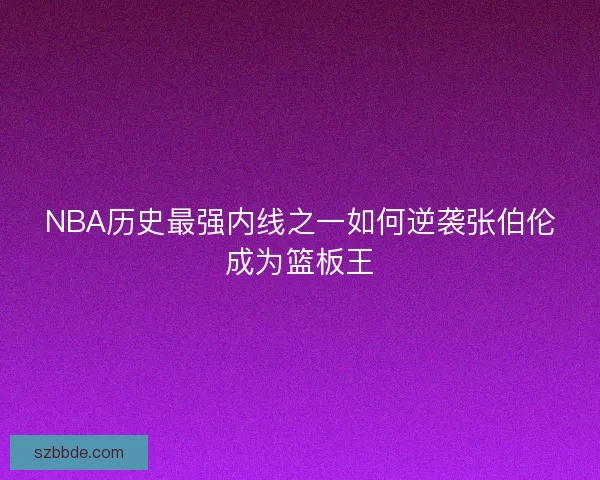 NBA历史最强内线之一如何逆袭张伯伦成为篮板王 NBA历史最强内线之一如何逆袭张伯伦成为篮板王