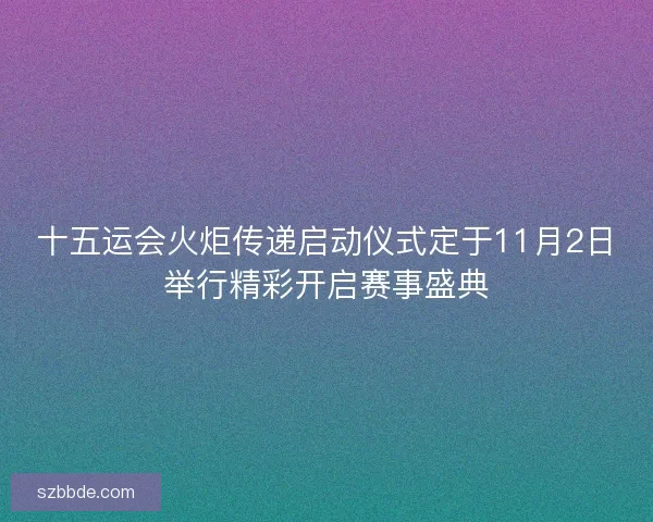 十五运会火炬传递启动仪式定于11月2日举行精彩开启赛事盛典 十五运会火炬传递启动仪式定于11月2日举行精彩开启赛事盛典