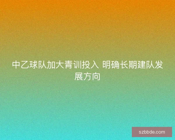 中乙球队加大青训投入 明确长期建队发展方向