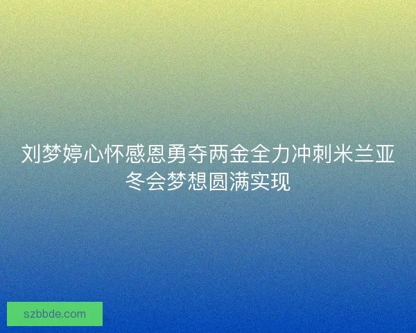 刘梦婷心怀感恩勇夺两金全力冲刺米兰亚冬会梦想圆满实现 刘梦婷心怀感恩勇夺两金全力冲刺米兰亚冬会梦想圆满实现