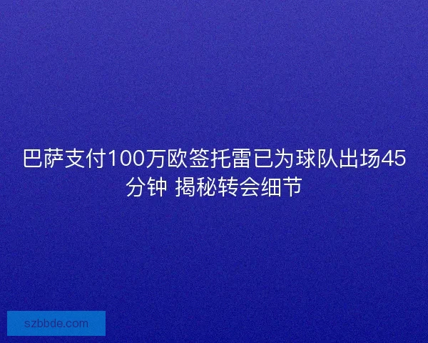 巴萨支付100万欧签托雷已为球队出场45分钟 揭秘转会细节 巴萨支付100万欧签托雷已为球队出场45分钟 揭秘转会细节