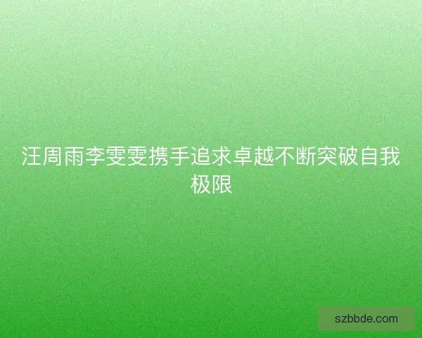 汪周雨李雯雯携手追求卓越不断突破自我极限 汪周雨李雯雯携手追求卓越不断突破自我极限