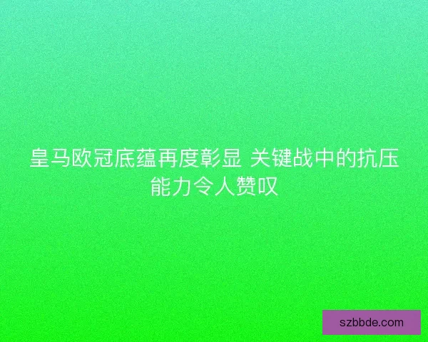 皇马欧冠底蕴再度彰显 关键战中的抗压能力令人赞叹