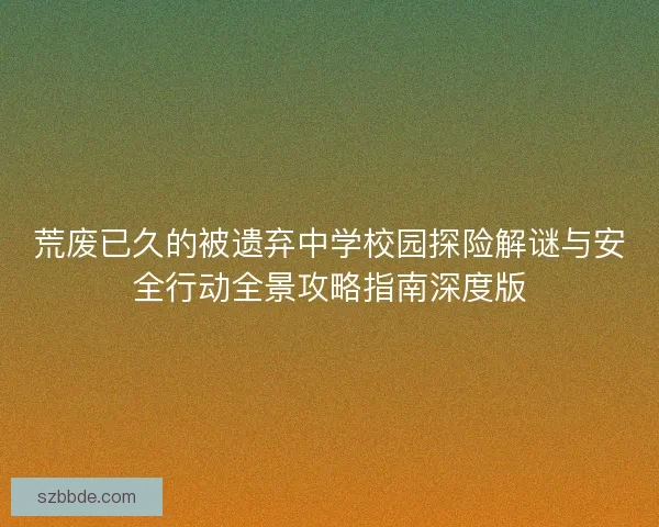 荒废已久的被遗弃中学校园探险解谜与安全行动全景攻略指南深度版