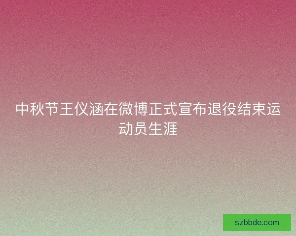中秋节王仪涵在微博正式宣布退役结束运动员生涯