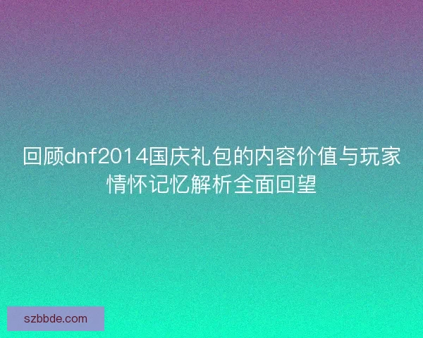 回顾dnf2014国庆礼包的内容价值与玩家情怀记忆解析全面回望