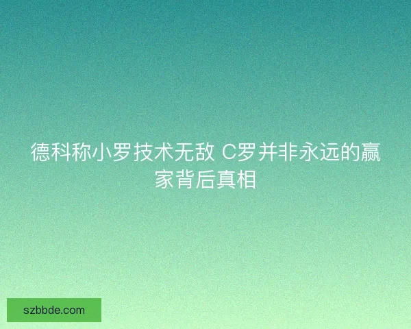 德科称小罗技术无敌 C罗并非永远的赢家背后真相
