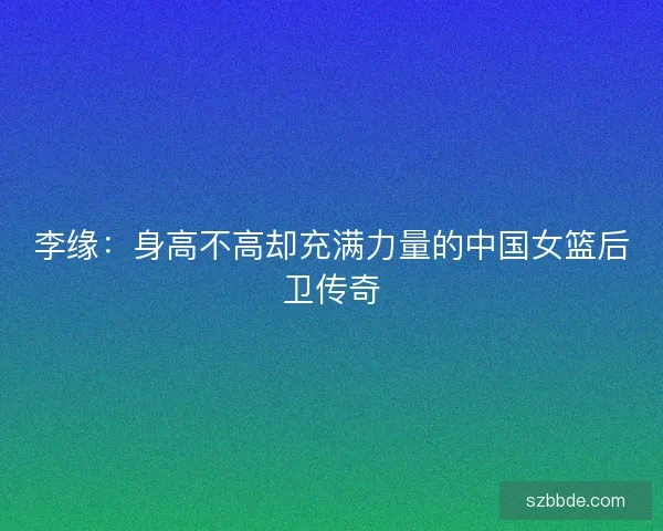 李缘：身高不高却充满力量的中国女篮后卫传奇