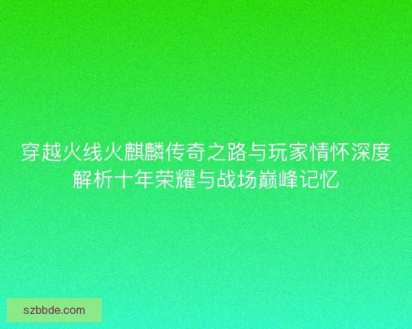 穿越火线火麒麟传奇之路与玩家情怀深度解析十年荣耀与战场巅峰记忆