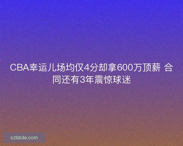 CBA幸运儿场均仅4分却拿600万顶薪 合同还有3年震惊球迷