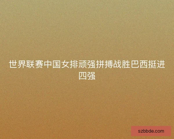 世界联赛中国女排顽强拼搏战胜巴西挺进四强 世界联赛中国女排顽强拼搏战胜巴西挺进四强
