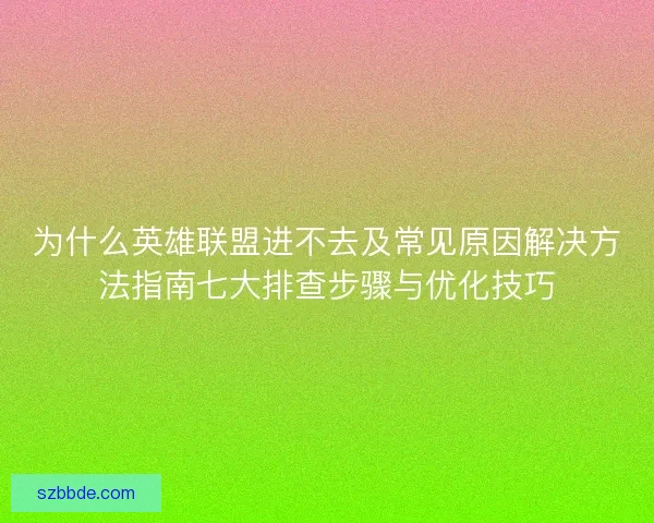 为什么英雄联盟进不去及常见原因解决方法指南七大排查步骤与优化技巧 为什么英雄联盟进不去及常见原因解决方法指南七大排查步骤与优化技巧