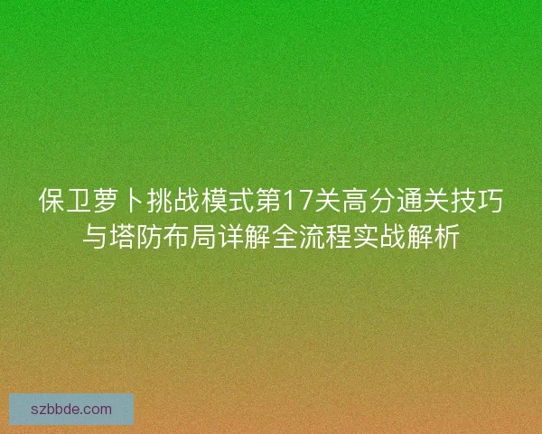 保卫萝卜挑战模式第17关高分通关技巧与塔防布局详解全流程实战解析