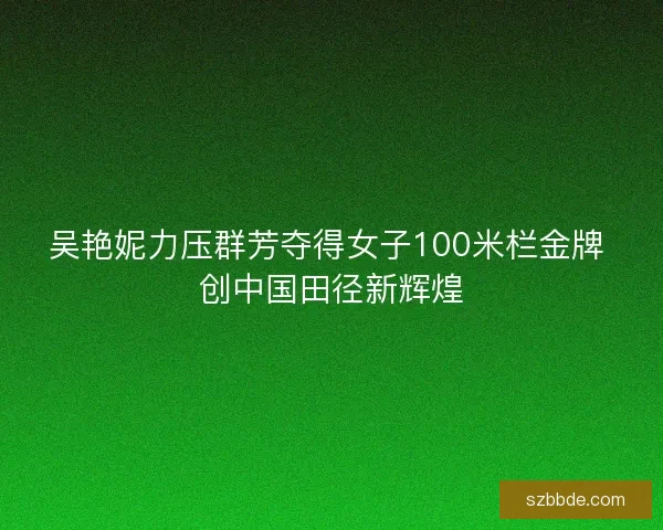 吴艳妮力压群芳夺得女子100米栏金牌 创中国田径新辉煌