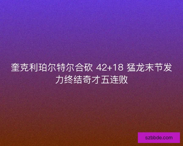 奎克利珀尔特尔合砍 42+18 猛龙末节发力终结奇才五连败