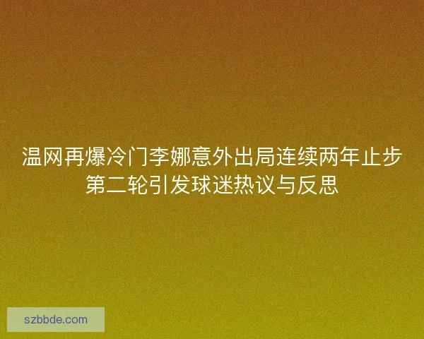 温网再爆冷门李娜意外出局连续两年止步第二轮引发球迷热议与反思