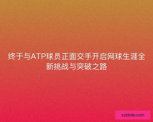 终于与ATP球员正面交手开启网球生涯全新挑战与突破之路