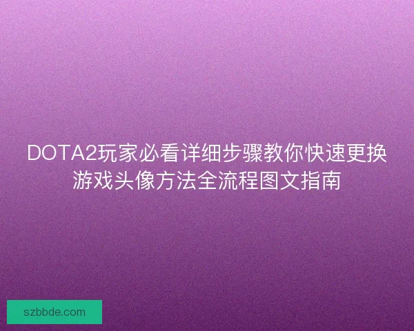 DOTA2玩家必看详细步骤教你快速更换游戏头像方法全流程图文指南 DOTA2玩家必看详细步骤教你快速更换游戏头像方法全流程图文指南
