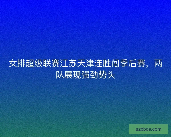 女排超级联赛江苏天津连胜闯季后赛,两队展现强劲势头 女排超级联赛江苏天津连胜闯季后赛,两队展现强劲势头