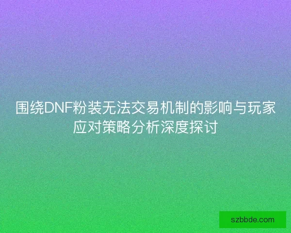 围绕DNF粉装无法交易机制的影响与玩家应对策略分析深度探讨 围绕DNF粉装无法交易机制的影响与玩家应对策略分析深度探讨
