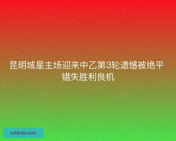 昆明城星主场迎来中乙第3轮遗憾被绝平 错失胜利良机 昆明城星主场迎来中乙第3轮遗憾被绝平 错失胜利良机
