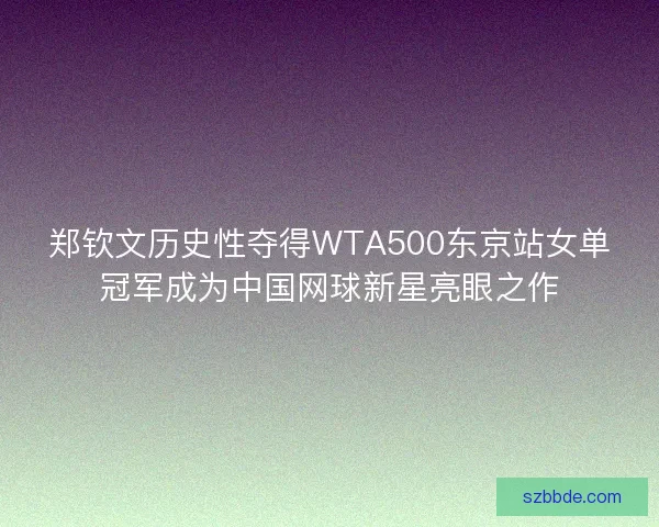 郑钦文历史性夺得WTA500东京站女单冠军成为中国网球新星亮眼之作