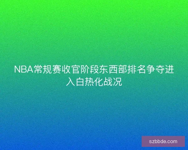 NBA常规赛收官阶段东西部排名争夺进入白热化战况 NBA常规赛收官阶段东西部排名争夺进入白热化战况