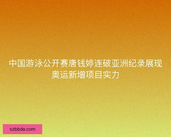 中国游泳公开赛唐钱婷连破亚洲纪录展现奥运新增项目实力 中国游泳公开赛唐钱婷连破亚洲纪录展现奥运新增项目实力