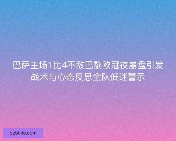 巴萨主场1比4不敌巴黎欧冠夜崩盘引发战术与心态反思全队低迷警示 巴萨主场1比4不敌巴黎欧冠夜崩盘引发战术与心态反思全队低迷警示