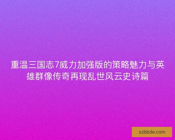 重温三国志7威力加强版的策略魅力与英雄群像传奇再现乱世风云史诗篇