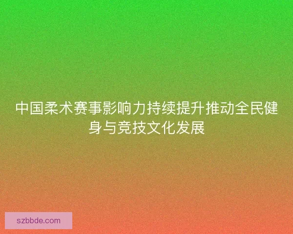 中国柔术赛事影响力持续提升推动全民健身与竞技文化发展