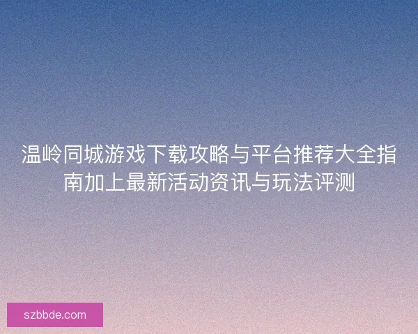 温岭同城游戏下载攻略与平台推荐大全指南加上最新活动资讯与玩法评测