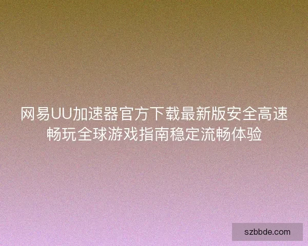 网易UU加速器官方下载最新版安全高速畅玩全球游戏指南稳定流畅体验