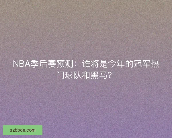 NBA季后赛预测:谁将是今年的冠军热门球队和黑马? NBA季后赛预测:谁将是今年的冠军热门球队和黑马?