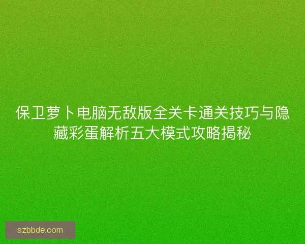 保卫萝卜电脑无敌版全关卡通关技巧与隐藏彩蛋解析五大模式攻略揭秘 保卫萝卜电脑无敌版全关卡通关技巧与隐藏彩蛋解析五大模式攻略揭秘